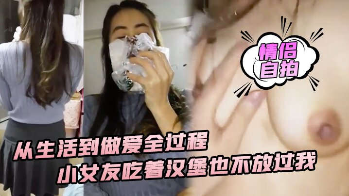 情侣自拍从生活到做爱全过程小女友吃着汉堡也不放过我喊着要大爷鸡巴操